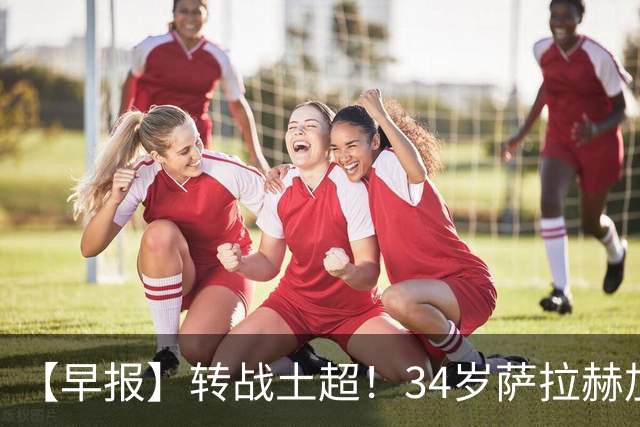 【早报】转战土超！34岁萨拉赫加盟特拉布宗体育！