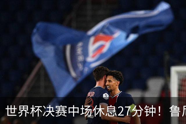 世界杯决赛中场休息27分钟！鲁尼吐槽中场秀：最喜欢的部分是结束