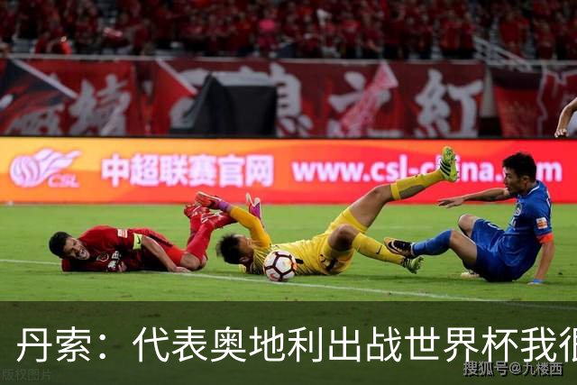 丹索：代表奥地利出战世界杯我很兴奋 朗尼克带来明确的足球哲学