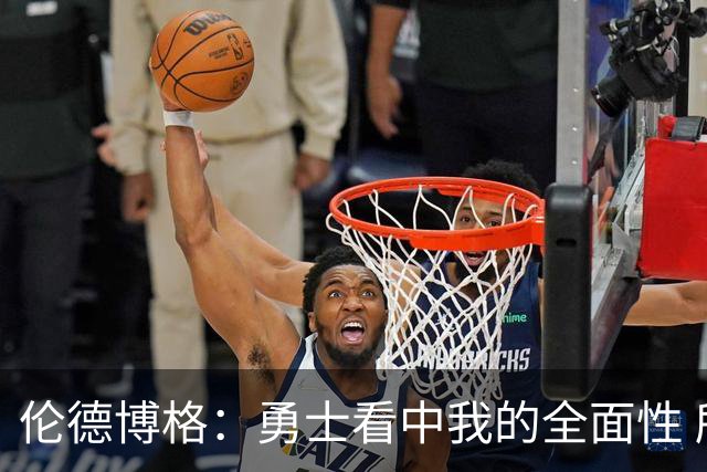 伦德博格：勇士看中我的全面性 所以我尽全力去展示这一点