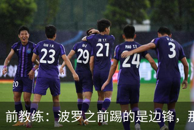 前教练：波罗之前踢的是边锋，那时他一对一补强但跑动很出色
