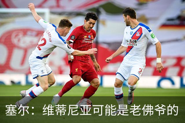 塞尔：维蒂尼亚可能是老佛爷的“杀手锏”，但想从巴黎挖人很难
