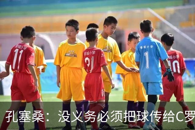 孔塞桑：没义务必须把球传给C罗 会传给位置更好的队友
