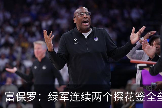 富保罗：绿军连续两个探花签全垒打太幸运了 现在到底有啥问题？