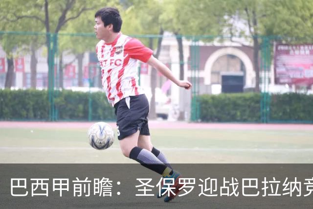 巴西甲前瞻：圣保罗迎战巴拉纳竞技，伤病潮中交锋优势能否延续