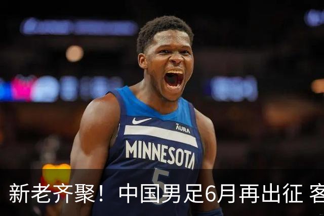 新老齐聚！中国男足6月再出征 客战新加坡主场对阵泰国