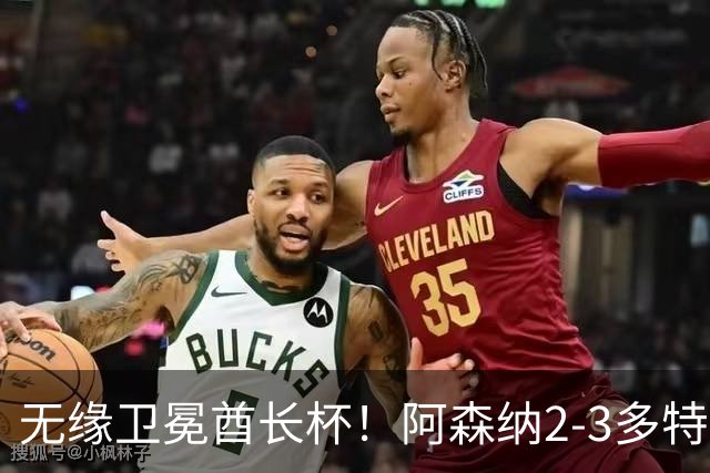 无缘卫冕酋长杯！阿森纳2-3多特 措利斯助攻+造点多特U19三人建功