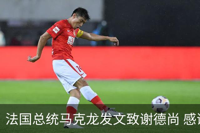 法国总统马克龙发文致谢德尚 感谢他带来的传奇胜利