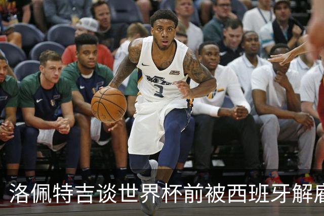 洛佩特吉谈世界杯前被西班牙解雇：若重来一次我还会接受皇马邀约