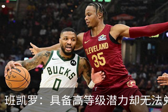 班凯罗：具备高等级潜力却无法兑现的关键问题（球员赛季报告）