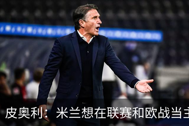 皮奥利：米兰想在联赛和欧战当主角 德比很重要