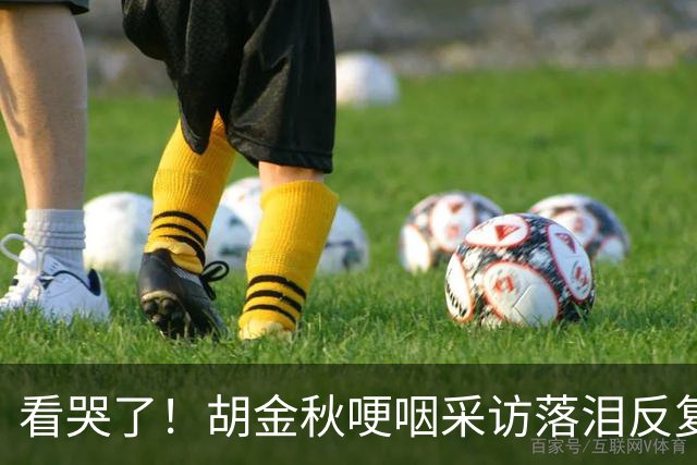 看哭了！胡金秋哽咽采访落泪反复自责，但他已经做到最好了！