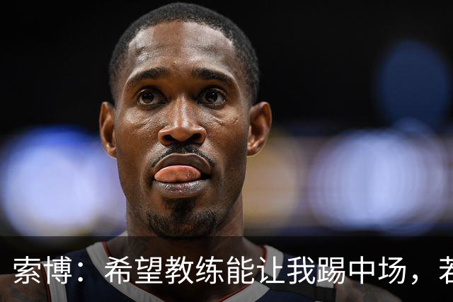 索博：希望教练能让我踢中场，若需要踢右后卫我也乐意效劳