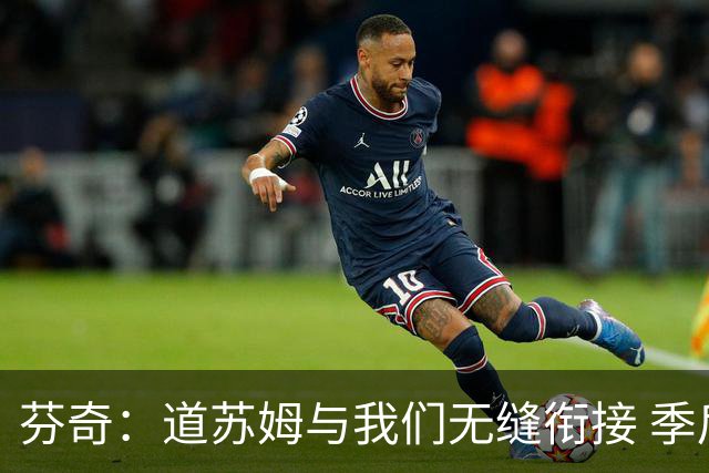 芬奇：道苏姆与我们无缝衔接 季后赛是球队的攻坚引爆点&强心针