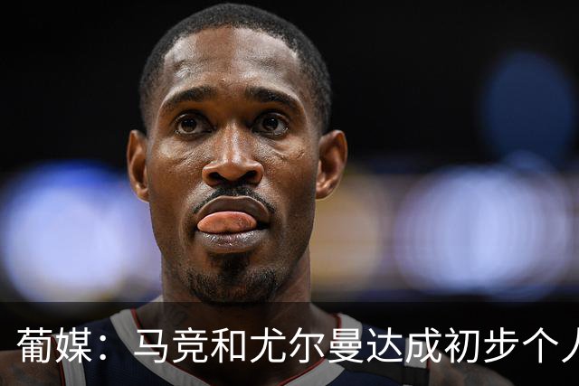 葡媒：马竞和尤尔曼达成初步个人协议，但仍未和葡体开启直接谈判