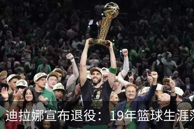 迪拉娜宣布退役：19年篮球生涯落幕 全运冠军成最后荣光