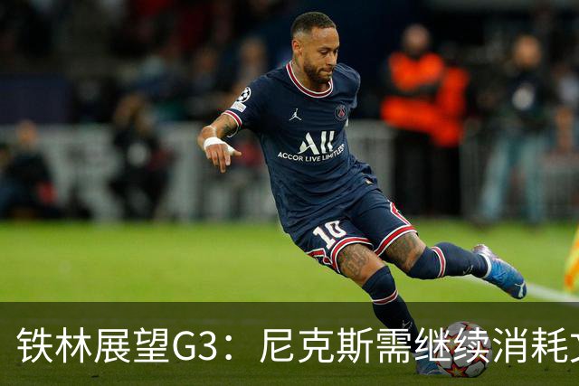 铁林展望G3：尼克斯需继续消耗文班 福克斯和卡斯尔必须冲击内线