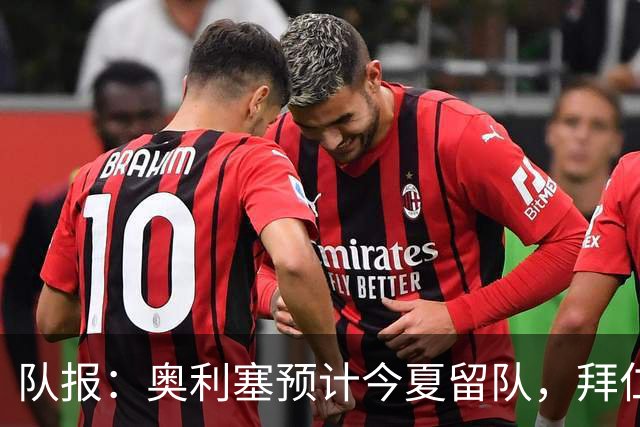 队报：奥利塞预计今夏留队，拜仁计划与他续约至2031年+薪资翻倍