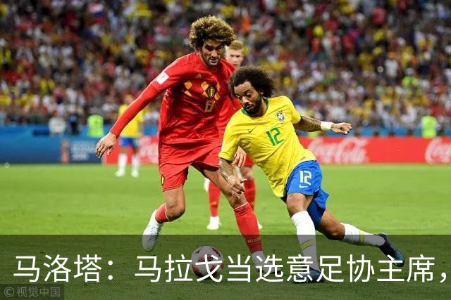 马洛塔：马拉戈当选意足协主席，他的履历成就证明他是天生的赢家