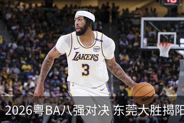 2026粤BA八强对决 东莞大胜揭阳晋级四强