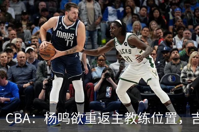CBA：杨鸣欲重返主教练位置，吉林签下山东上赛季外线核心，赵睿场外迎喜事，广东欲租借黄明依到吉林