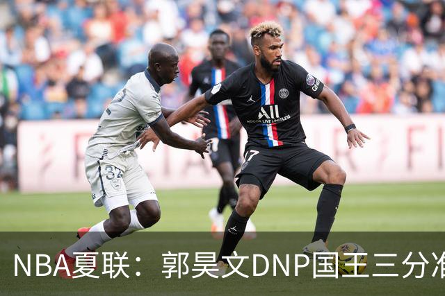 NBA夏联：郭昊文DNP国王三分准绝杀篮网 7号秀25分杰明23+7
