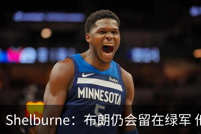 Shelburne：布朗仍会留在绿军 他不是感情受伤就申请交易的人